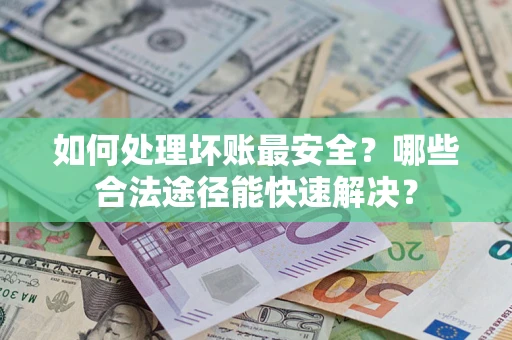 济南如何处理坏账最安全？哪些合法途径能快速解决？