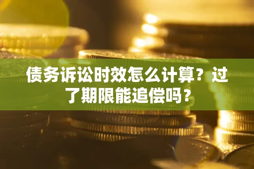 济南债务诉讼时效怎么计算？过了期限能追偿吗？