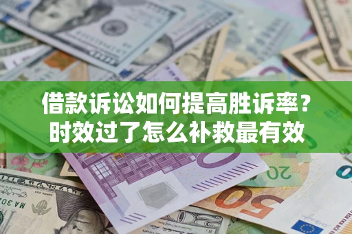 济南借款诉讼如何提高胜诉率？时效过了怎么补救最有效