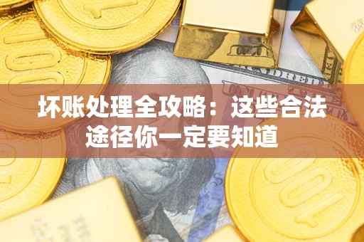 济南坏账处理全攻略：这些合法途径你一定要知道