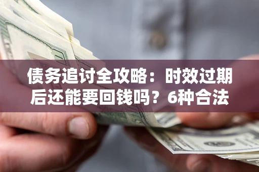 济南债务追讨全攻略：时效过期后还能要回钱吗？6种合法手段助你维权