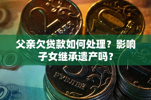 济南父亲欠贷款如何处理?影响子女继承遗产吗? 济南父亲欠贷款如何处理?影响子女继承遗产吗?