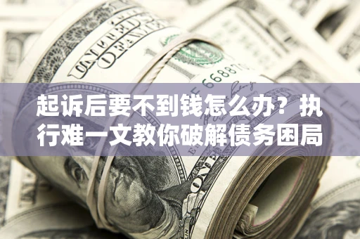 济南起诉后要不到钱怎么办？执行难一文教你破解债务困局