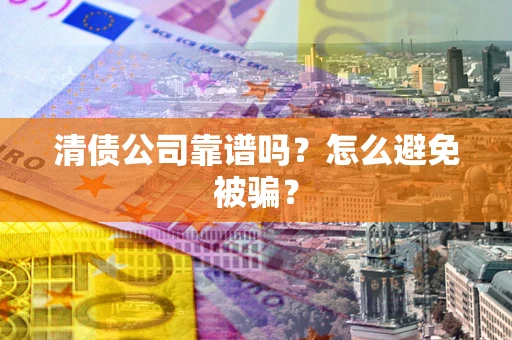 济南清债公司靠谱吗？怎么避免被骗？