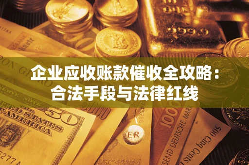 济南企业应收账款催收全攻略：合法手段与法律红线