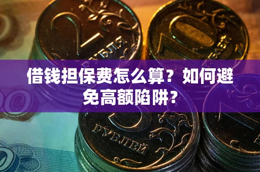 济南借钱担保费怎么算？如何避免高额陷阱？