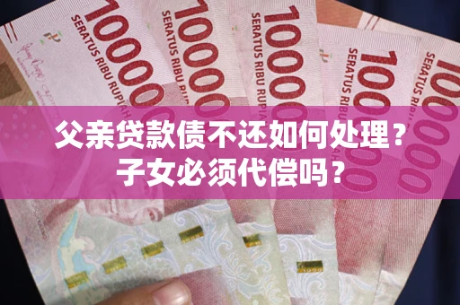 济南父亲贷款债不还如何处理？子女必须代偿吗？