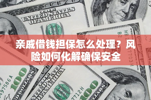 济南亲戚借钱担保怎么处理？风险如何化解确保安全