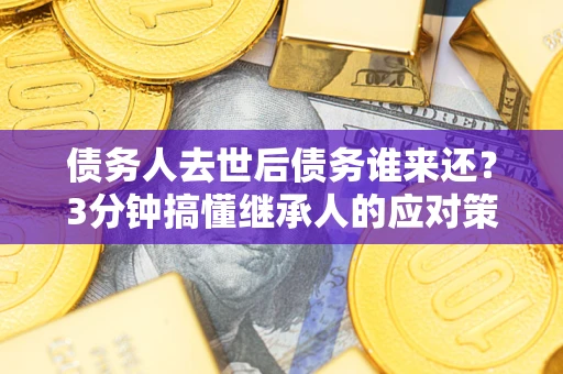 济南债务人去世后债务谁来还？3分钟搞懂继承人的应对策略