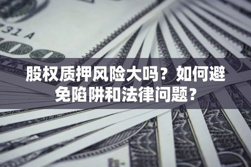 济南股权质押风险大吗？如何避免陷阱和法律问题？