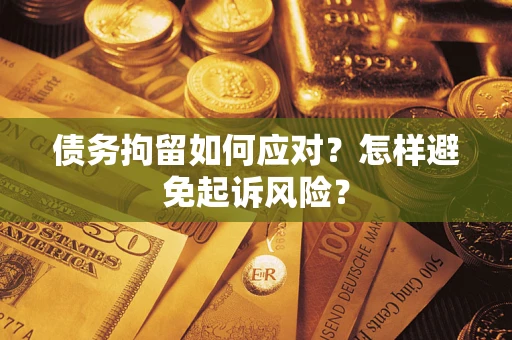 济南债务拘留如何应对？怎样避免起诉风险？
