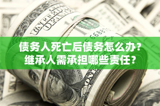 济南债务人死亡后债务怎么办？继承人需承担哪些责任？
