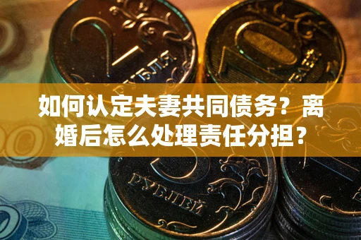 济南如何认定夫妻共同债务？离婚后怎么处理责任分担？