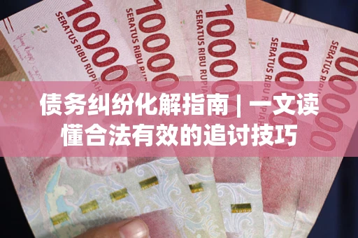 济南债务纠纷化解指南 | 一文读懂合法有效的追讨技巧