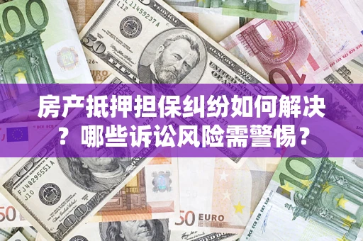 济南房产抵押担保纠纷如何解决？哪些诉讼风险需警惕？