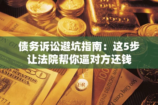 济南债务诉讼避坑指南：这5步让法院帮你逼对方还钱
