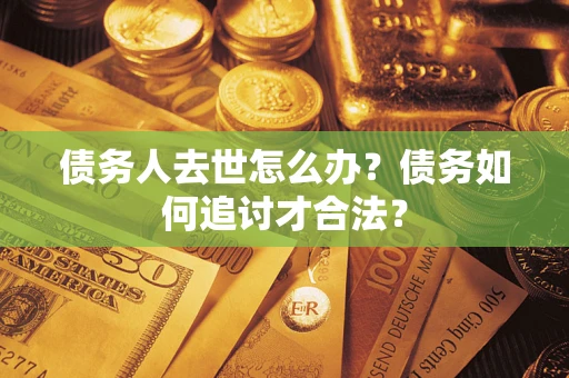 济南债务人去世怎么办？债务如何追讨才合法？