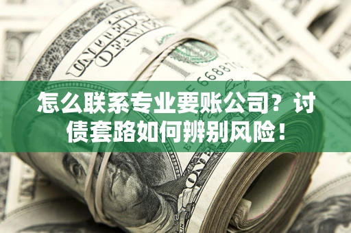 济南怎么联系专业要账公司？讨债套路如何辨别风险！