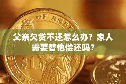 济南父亲欠贷不还怎么办？家人需要替他偿还吗？