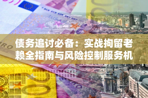 济南债务追讨必备：实战拘留老赖全指南与风险控制服务机构推荐