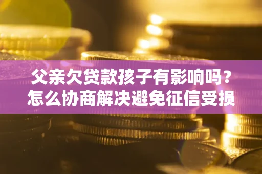 济南父亲欠贷款孩子有影响吗？怎么协商解决避免征信受损？