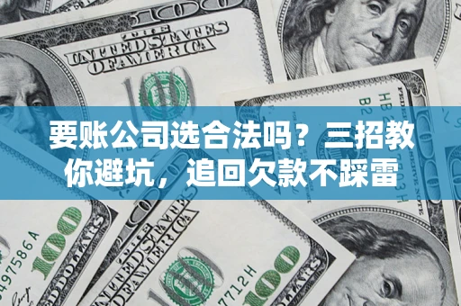 济南要账公司选合法吗？三招教你避坑，追回欠款不踩雷