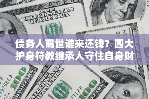 济南债务人离世谁来还钱？四大护身符教继承人守住自身财产