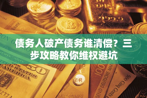济南债务人破产债务谁清偿?三步攻略教你维权避坑 济南债务人破产债务谁清偿?三步攻略教你维权避坑