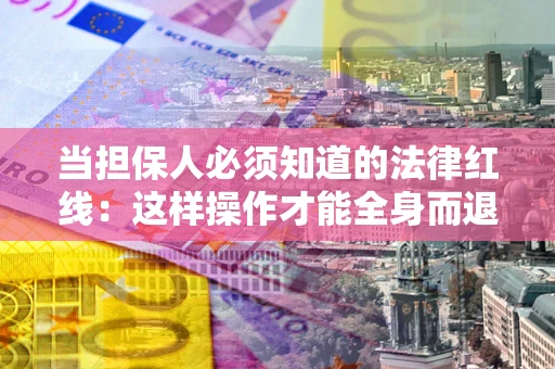 济南当担保人必须知道的法律红线：这样操作才能全身而退