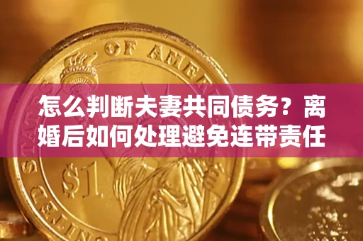 济南怎么判断夫妻共同债务？离婚后如何处理避免连带责任？