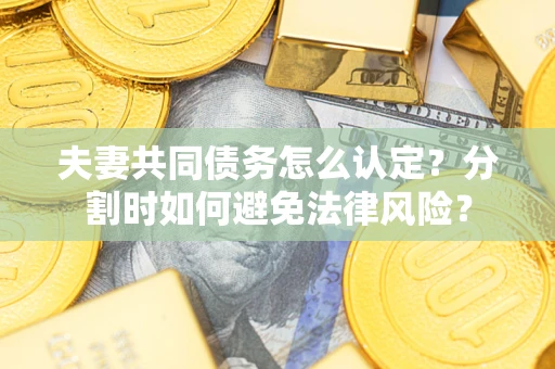 济南夫妻共同债务怎么认定？分割时如何避免法律风险？