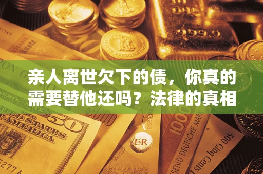 济南亲人离世欠下的债，你真的需要替他还吗？法律的真相或许与你想的不一样