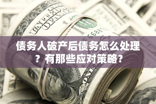 济南债务人破产后债务怎么处理？有那些应对策略？